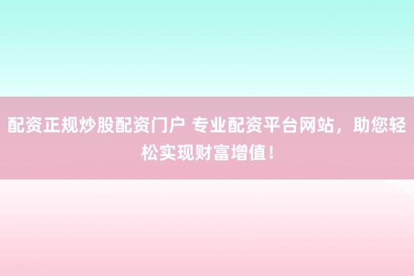 配资正规炒股配资门户 专业配资平台网站，助您轻松实现财富增值！
