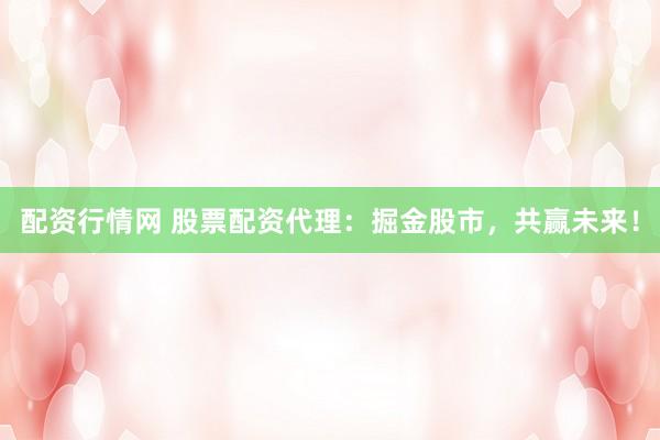 配资行情网 股票配资代理：掘金股市，共赢未来！