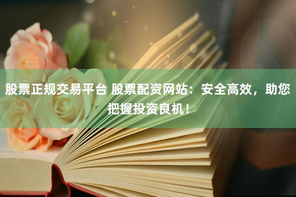 股票正规交易平台 股票配资网站：安全高效，助您把握投资良机！