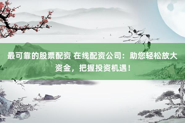 最可靠的股票配资 在线配资公司：助您轻松放大资金，把握投资机遇！