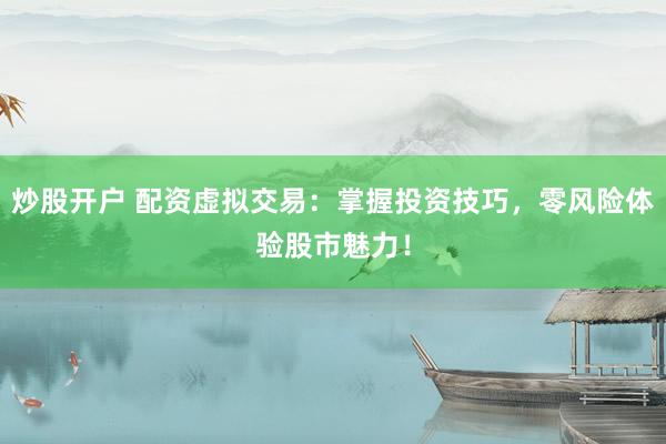 炒股开户 配资虚拟交易：掌握投资技巧，零风险体验股市魅力！