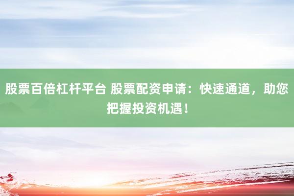 股票百倍杠杆平台 股票配资申请：快速通道，助您把握投资机遇！