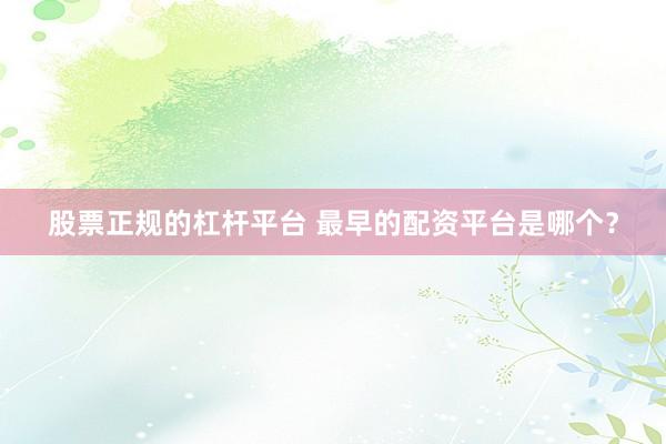 股票正规的杠杆平台 最早的配资平台是哪个？