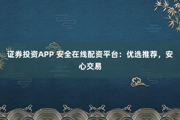 证券投资APP 安全在线配资平台：优选推荐，安心交易