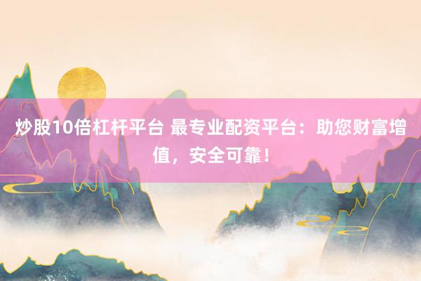 炒股10倍杠杆平台 最专业配资平台：助您财富增值，安全可靠！