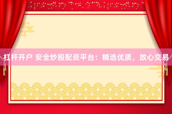 杠杆开户 安全炒股配资平台：精选优质，放心交易
