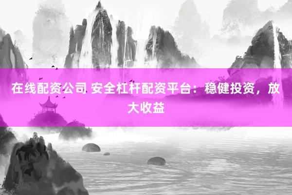 在线配资公司 安全杠杆配资平台：稳健投资，放大收益