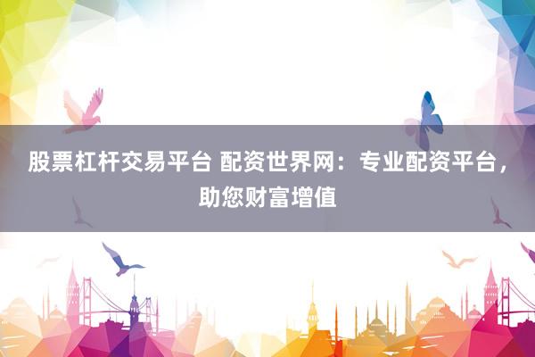 股票杠杆交易平台 配资世界网：专业配资平台，助您财富增值
