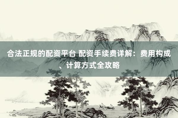 合法正规的配资平台 配资手续费详解：费用构成、计算方式全攻略
