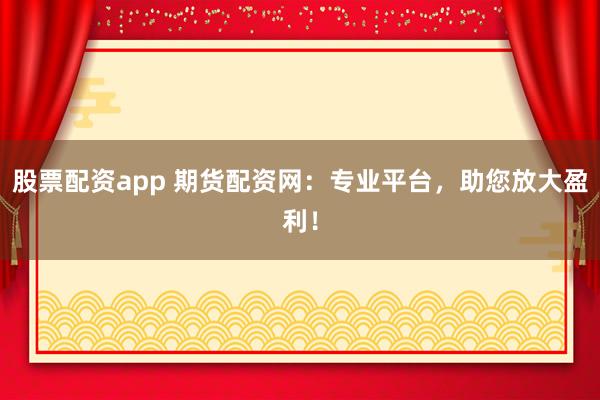 股票配资app 期货配资网：专业平台，助您放大盈利！