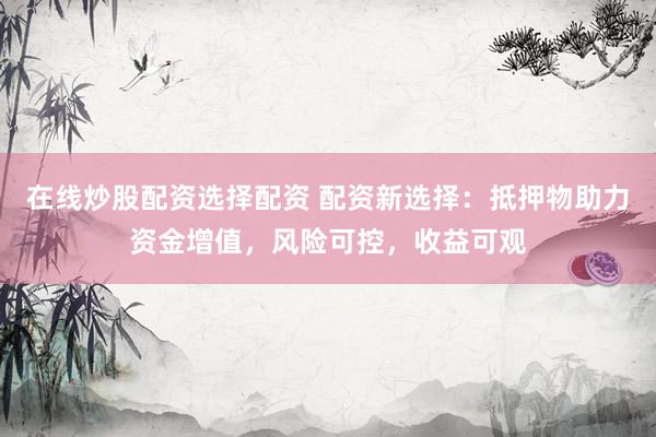 在线炒股配资选择配资 配资新选择：抵押物助力资金增值，风险可控，收益可观