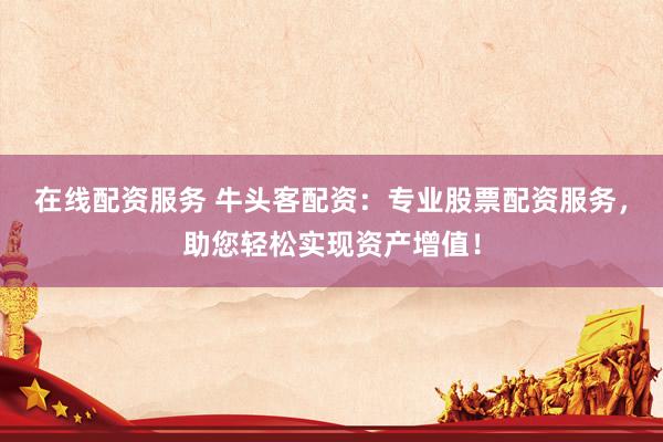 在线配资服务 牛头客配资：专业股票配资服务，助您轻松实现资产增值！