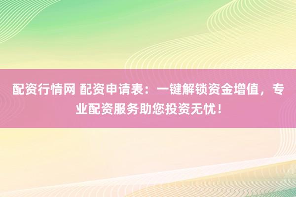 配资行情网 配资申请表：一键解锁资金增值，专业配资服务助您投资无忧！