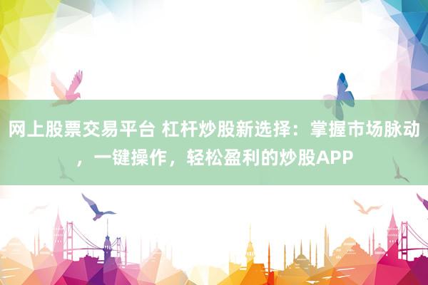 网上股票交易平台 杠杆炒股新选择：掌握市场脉动，一键操作，轻松盈利的炒股APP