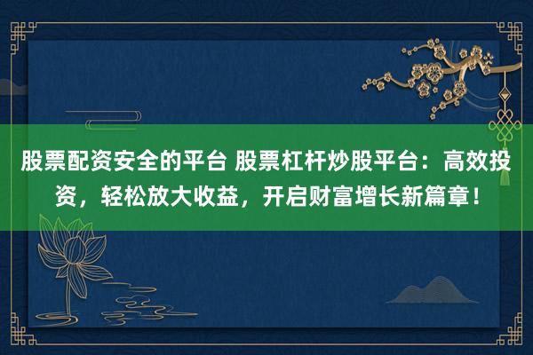 股票配资安全的平台 股票杠杆炒股平台：高效投资，轻松放大收益，开启财富增长新篇章！