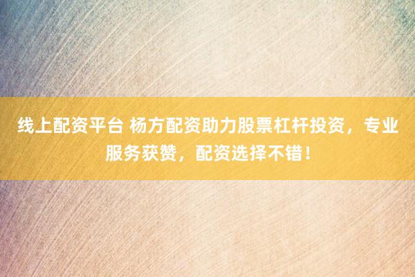 线上配资平台 杨方配资助力股票杠杆投资，专业服务获赞，配资选择不错！