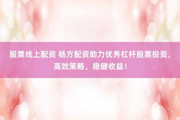 股票线上配资 杨方配资助力优秀杠杆股票投资，高效策略，稳健收益！