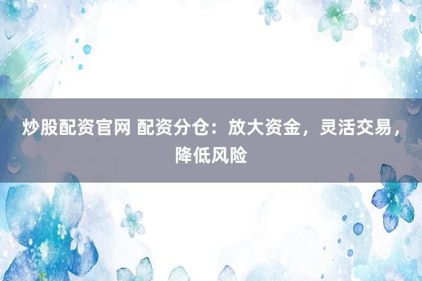 炒股配资官网 配资分仓：放大资金，灵活交易，降低风险