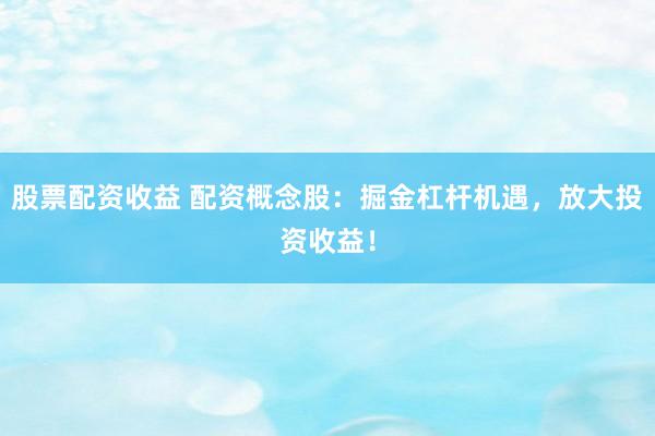 股票配资收益 配资概念股：掘金杠杆机遇，放大投资收益！
