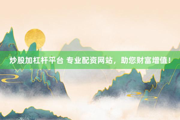 炒股加杠杆平台 专业配资网站，助您财富增值！