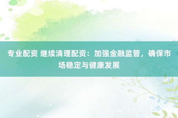 专业配资 继续清理配资：加强金融监管，确保市场稳定与健康发展