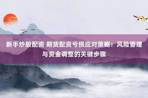 新手炒股配资 期货配资亏损应对策略：风险管理与资金调整的关键步骤