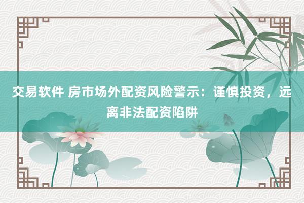 交易软件 房市场外配资风险警示：谨慎投资，远离非法配资陷阱