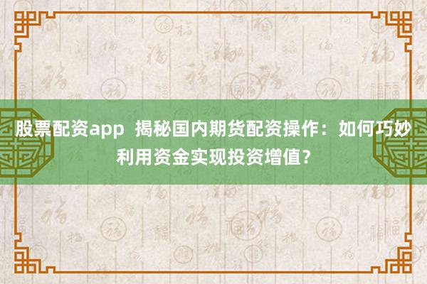 股票配资app  揭秘国内期货配资操作：如何巧妙利用资金实现投资增值？