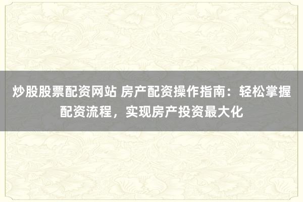 炒股股票配资网站 房产配资操作指南：轻松掌握配资流程，实现房产投资最大化