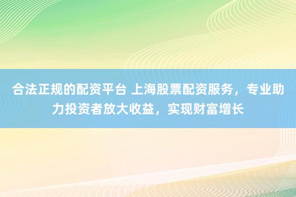 合法正规的配资平台 上海股票配资服务，专业助力投资者放大收益，实现财富增长