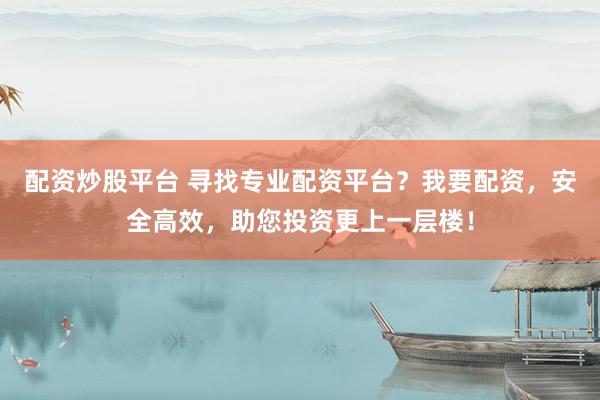 配资炒股平台 寻找专业配资平台？我要配资，安全高效，助您投资更上一层楼！