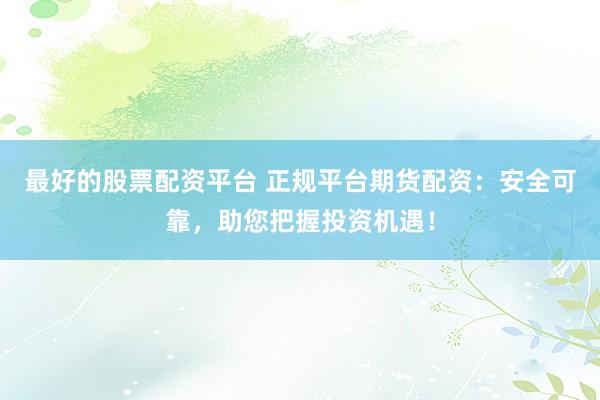 最好的股票配资平台 正规平台期货配资：安全可靠，助您把握投资机遇！