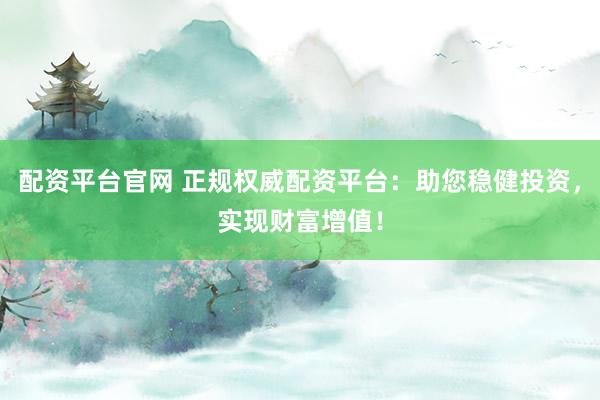 配资平台官网 正规权威配资平台：助您稳健投资，实现财富增值！