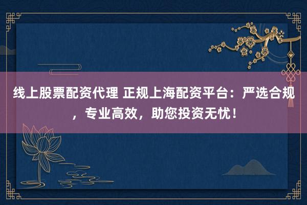 线上股票配资代理 正规上海配资平台：严选合规，专业高效，助您投资无忧！