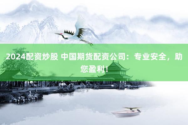 2024配资炒股 中国期货配资公司：专业安全，助您盈利！