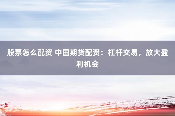 股票怎么配资 中国期货配资：杠杆交易，放大盈利机会