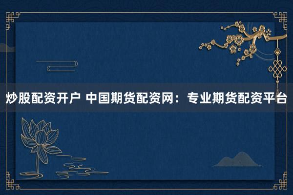 炒股配资开户 中国期货配资网：专业期货配资平台