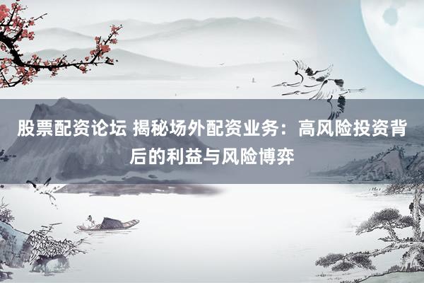 股票配资论坛 揭秘场外配资业务：高风险投资背后的利益与风险博弈