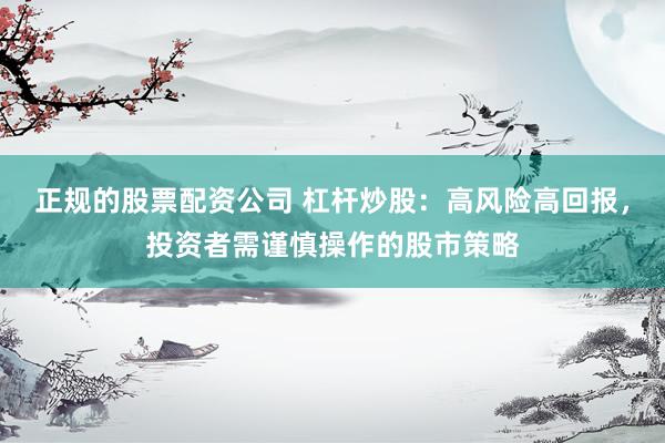 正规的股票配资公司 杠杆炒股：高风险高回报，投资者需谨慎操作的股市策略