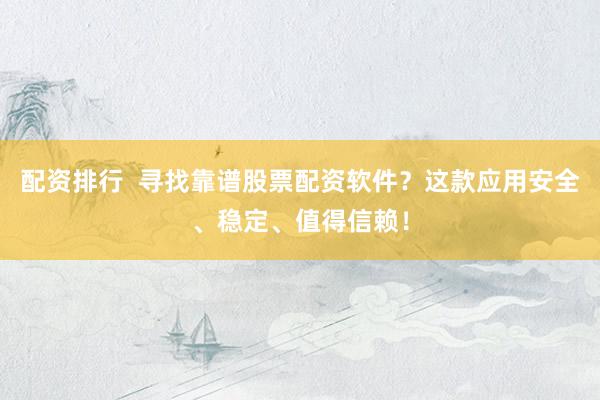 配资排行  寻找靠谱股票配资软件？这款应用安全、稳定、值得信赖！
