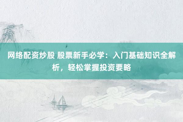 网络配资炒股 股票新手必学：入门基础知识全解析，轻松掌握投资要略