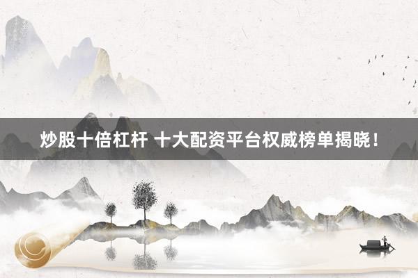 炒股十倍杠杆 十大配资平台权威榜单揭晓！