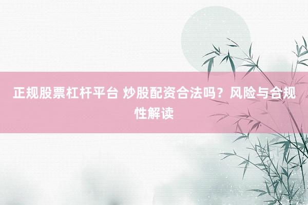 正规股票杠杆平台 炒股配资合法吗？风险与合规性解读