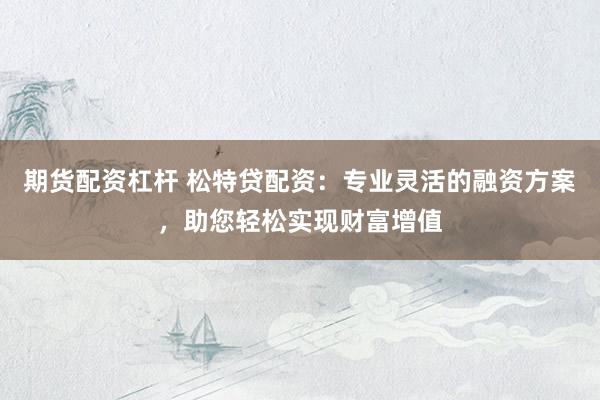 期货配资杠杆 松特贷配资：专业灵活的融资方案，助您轻松实现财富增值