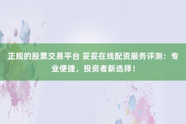 正规的股票交易平台 妥妥在线配资服务评测：专业便捷，投资者新选择！