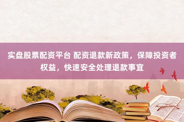 实盘股票配资平台 配资退款新政策，保障投资者权益，快速安全处理退款事宜