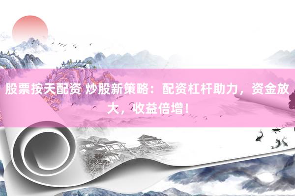 股票按天配资 炒股新策略：配资杠杆助力，资金放大，收益倍增！