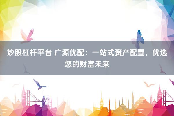 炒股杠杆平台 广源优配：一站式资产配置，优选您的财富未来