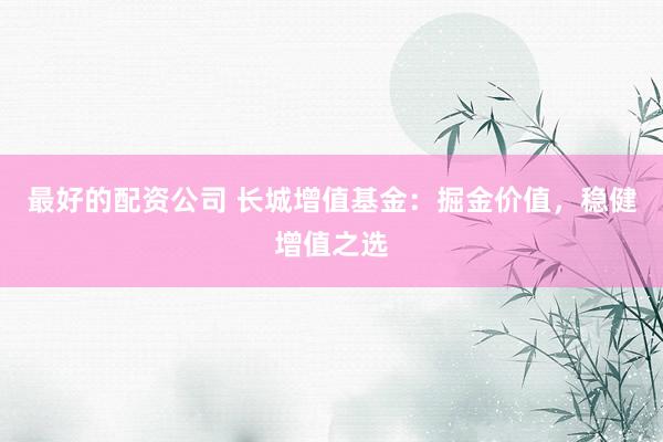 最好的配资公司 长城增值基金：掘金价值，稳健增值之选