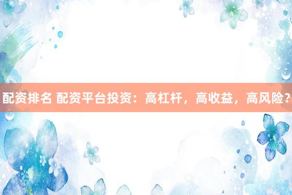 配资排名 配资平台投资：高杠杆，高收益，高风险？